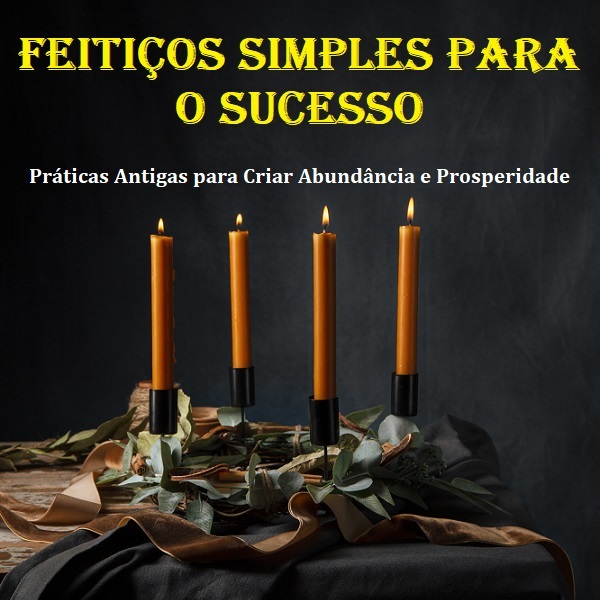 Feitiços simples para o sucesso Práticas Antigas para Criar Abundância e Prosperidade