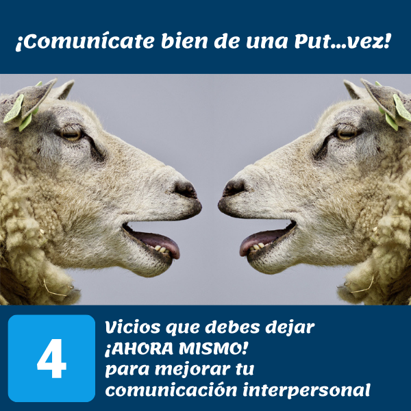¡COMUNÍCATE BIEN DE UNA PUT…VEZ! 4 VICIOS EN LA COMUNICACIÓN INTERPERSONAL QUE DEBES DEJAR AHORA MISMO.