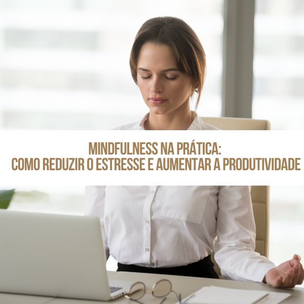 Mindfulness na Prática: Como Reduzir o Estresse e Aumentar a Produt...