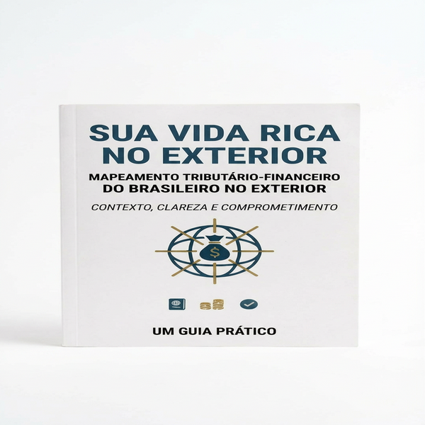 Sua Vida Rica no Exterior - Um Guia Prático de Mapeamento Tributário-Financeiro para Brasileiros no Exterior