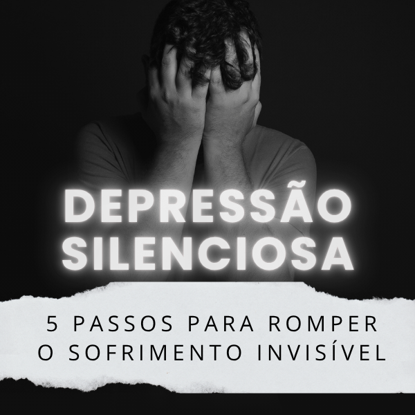 Depressão Silenciosa: 5 Passos para Romper o Sofrimento Invisível