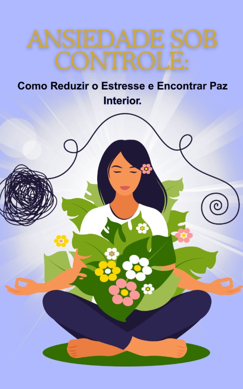 Ansiedade Sob Controle: Como Reduzir o Estresse e Encontrar Paz Int...