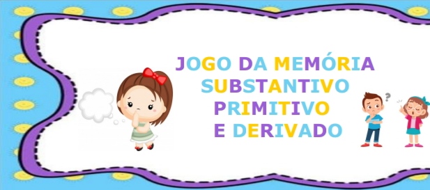 Jogo Da Memória Substantivo Primitivo e Derivado erivado - Ana Lui...